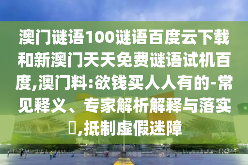澳门谜语100谜语百度云下载和新澳门天天免费谜语试机百度,澳门料:欲钱买人人有的-常见释义、专家解析解释与落实​,抵制虚假迷障