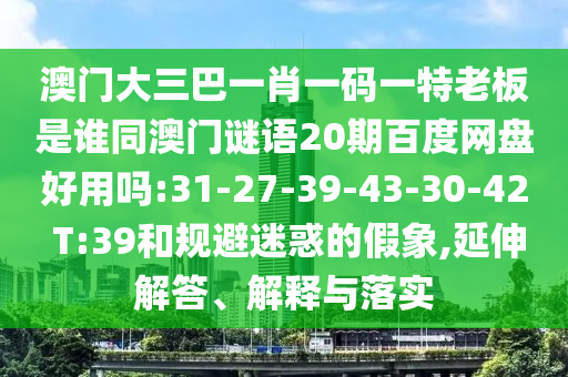 澳门大三巴一肖一码一特老板是谁同澳门谜语20期百度网盘好用吗:31-27-39-43-30-42 T:39和规避迷惑的假象,延伸解答、解释与落实