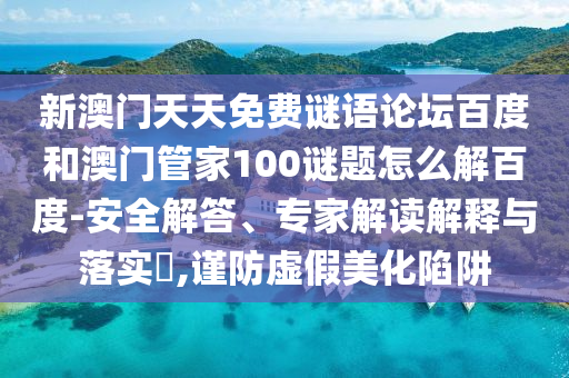 新澳门天天免费谜语论坛百度和澳门管家100谜题怎么解百度-安全解答、专家解读解释与落实​,谨防虚假美化陷阱