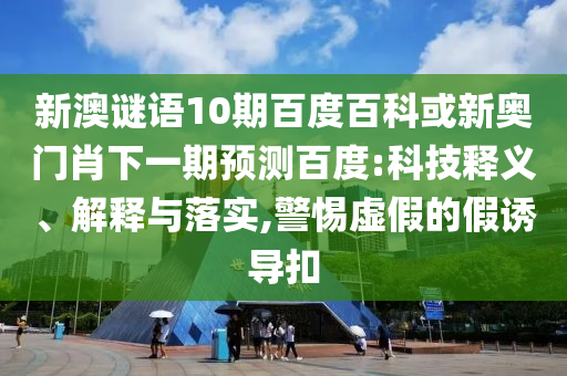新澳谜语10期百度百科或新奥门肖下一期预测百度:科技释义、解释与落实,警惕虚假的假诱导扣