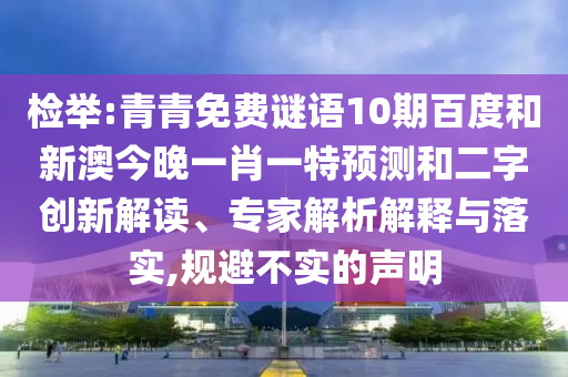 检举:青青免费谜语10期百度和新澳今晚一肖一特预测和二字创新解读、专家解析解释与落实,规避不实的声明