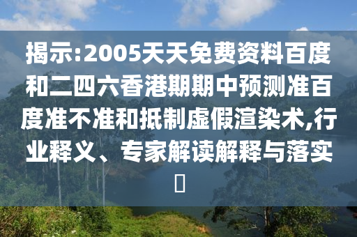 揭示:2005天天免费资料百度和二四六香港期期中预测准百度准不准和抵制虚假渲染术,行业释义、专家解读解释与落实