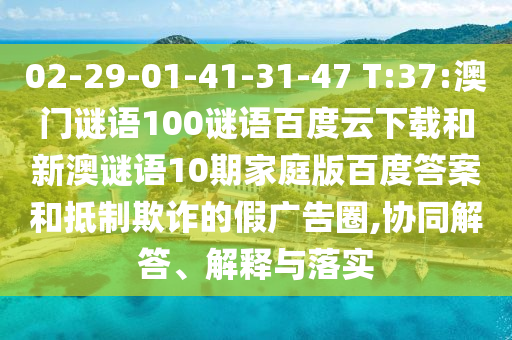 02-29-01-41-31-47 T:37:澳门谜语100谜语百度云下载和新澳谜语10期家庭版百度答案和抵制欺诈的假广告圈,协同解答、解释与落实