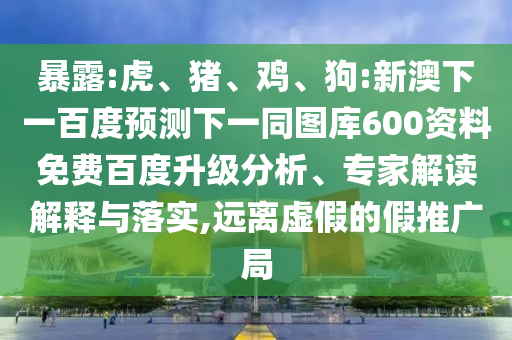 暴露:虎、猪、鸡、狗:新澳下一百度预测下一同图库600资料免费百度升级分析、专家解读解释与落实,远离虚假的假推广局