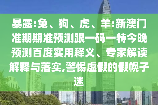 暴露:兔、狗、虎、羊:新澳门准期期准预测跟一码一特今晚预测百度实用释义、专家解读解释与落实,警惕虚假的假幌子迷