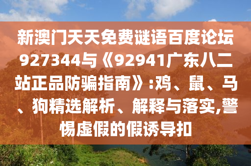 新澳门天天免费谜语百度论坛927344与《92941广东八二站正品防骗指南》:鸡、鼠、马、狗精选解析、解释与落实,警惕虚假的假诱导扣