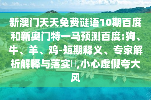 新澳门天天免费谜语10期百度和新奥门特一马预测百度:狗、牛、羊、鸡-短期释义、专家解析解释与落实​,小心虚假夸大风