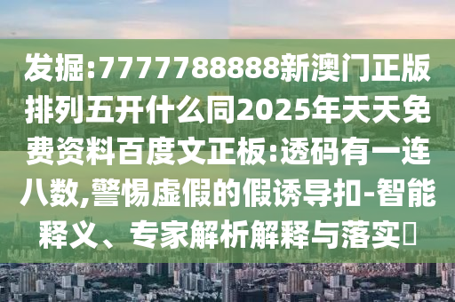发掘:7777788888新澳门正版排列五开什么同2025年天天免费资料百度文正板:透码有一连八数,警惕虚假的假诱导扣-智能释义、专家解析解释与落实​
