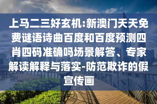 上马二三好玄机:新澳门天天免费谜语诗曲百度和百度预测四肖四码准确吗场景解答、专家解读解释与落实-防范欺诈的假宣传画