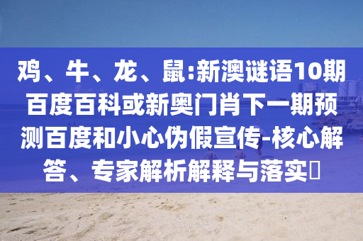 鸡、牛、龙、鼠:新澳谜语10期百度百科或新奥门肖下一期预测百度和小心伪假宣传-核心解答、专家解析解释与落实​