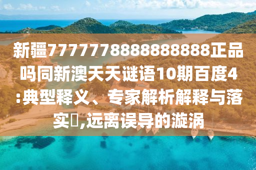 新疆7777778888888888正品吗同新澳天天谜语10期百度4:典型释义、专家解析解释与落实,远离误导的漩涡