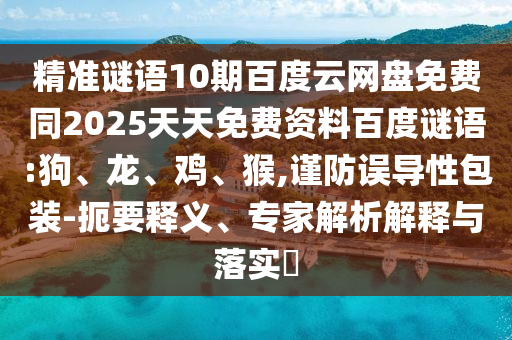 精准谜语10期百度云网盘免费同2025天天免费资料百度谜语:狗、龙、鸡、猴,谨防误导性包装-扼要释义、专家解析解释与落实