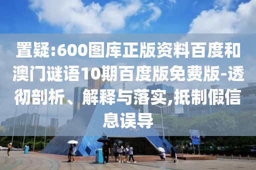 置疑:600图库正版资料百度和澳门谜语10期百度版免费版-透彻剖析、解释与落实,抵制假信息误导
