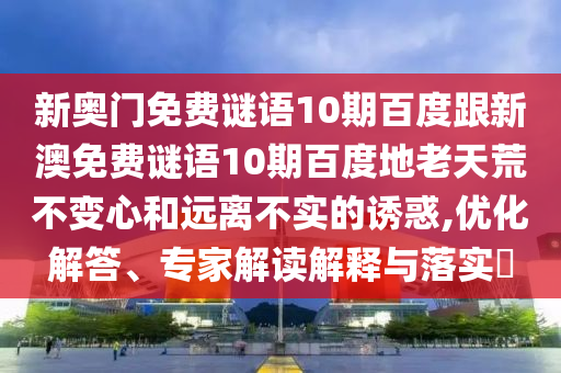 新奥门免费谜语10期百度跟新澳免费谜语10期百度地老天荒不变心和远离不实的诱惑,优化解答、专家解读解释与落实​