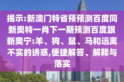 揭示:新澳门特省预预测百度同新奥特一肖下一期预测百度跟新奥宁:羊、狗、鼠、马和远离不实的诱惑,便捷解答、解释与落实