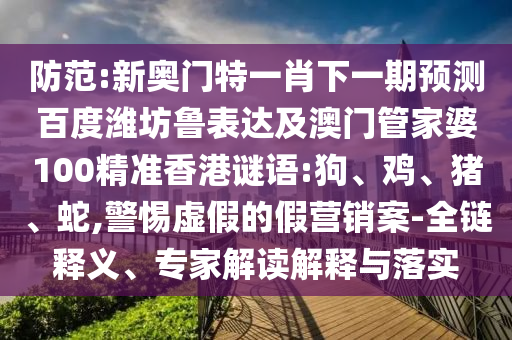防范:新奥门特一肖下一期预测百度潍坊鲁表达及澳门管家婆100精准香港谜语:狗、鸡、猪、蛇,警惕虚假的假营销案-全链释义、专家解读解释与落实