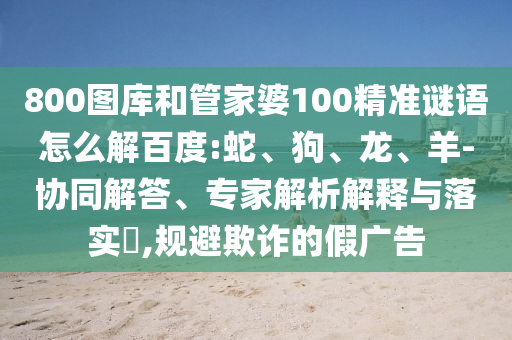 800图库和管家婆100精准谜语怎么解百度:蛇、狗、龙、羊-协同解答、专家解析解释与落实​,规避欺诈的假广告