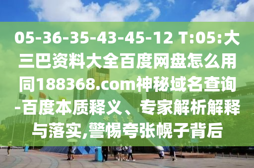 05-36-35-43-45-12 T:05:大三巴资料大全百度网盘怎么用同188368.com神秘域名查询-百度本质释义、专家解析解释与落实,警惕夸张幌子背后