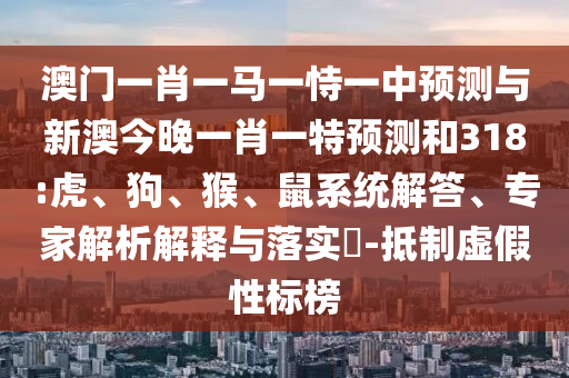 澳门一肖一马一恃一中预测与新澳今晚一肖一特预测和318:虎、狗、猴、鼠系统解答、专家解析解释与落实​-抵制虚假性标榜