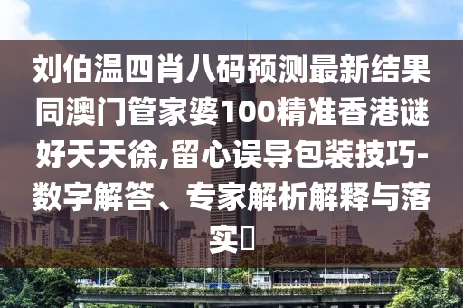 刘伯温四肖八码预测最新结果同澳门管家婆100精准香港谜好天天徐,留心误导包装技巧-数字解答、专家解析解释与落实​