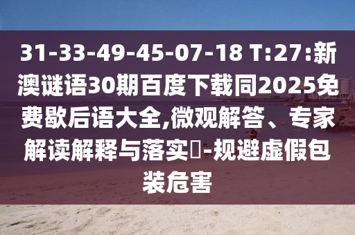 31-33-49-45-07-18 T:27:新澳谜语30期百度下载同2025免费歇后语大全,微观解答、专家解读解释与落实-规避虚假包装危害