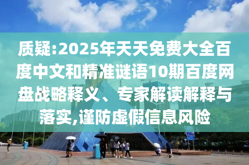 质疑:2025年天天免费大全百度中文和精准谜语10期百度网盘战略释义、专家解读解释与落实,谨防虚假信息风险