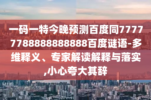 一码一特今晚预测百度同77777788888888888百度谜语-多维释义、专家解读解释与落实,小心夸大其辞