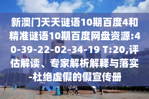 新澳门天天谜语10期百度4和精准谜语10期百度网盘资源:40-39-22-02-34-19 T:20,评估解读、专家解析解释与落实-杜绝虚假的假宣传册