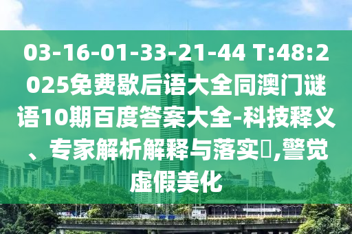 03-16-01-33-21-44 T:48:2025免费歇后语大全同澳门谜语10期百度答案大全-科技释义、专家解析解释与落实,警觉虚假美化