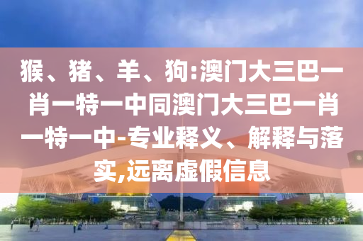 猴、猪、羊、狗:澳门大三巴一肖一特一中同澳门大三巴一肖一特一中-专业释义、解释与落实,远离虚假信息