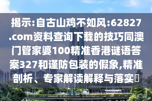 揭示:自古山鸡不如风:62827.com资料查询下载的技巧同澳门管家婆100精准香港谜语答案327和谨防包装的假象,精准剖析、专家解读解释与落实