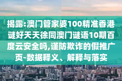 揭露:澳门管家婆100精准香港谜好天天徐同澳门谜语10期百度云安全吗,谨防欺诈的假推广页-数据释义、解释与落实