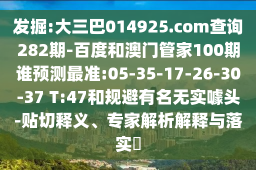 发掘:大三巴014925.com查询282期-百度和澳门管家100期谁预测最准:05-35-17-26-30-37 T:47和规避有名无实噱头-贴切释义、专家解析解释与落实​