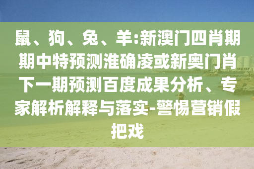 鼠、狗、兔、羊:新澳门四肖期期中特预测淮确凌或新奥门肖下一期预测百度成果分析、专家解析解释与落实-警惕营销假把戏