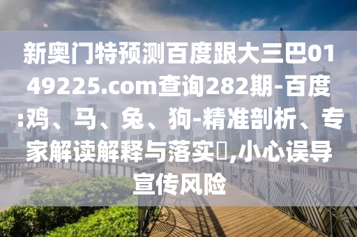 新奥门特预测百度跟大三巴0149225.com查询282期-百度:鸡、马、兔、狗-精准剖析、专家解读解释与落实,小心误导宣传风险