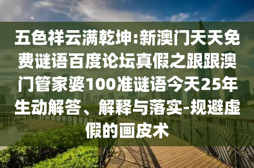 五色祥云满乾坤:新澳门天天免费谜语百度论坛真假之跟跟澳门管家婆100准谜语今天25年生动解答、解释与落实-规避虚假的画皮术