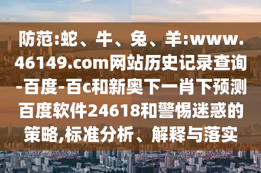 防范:蛇、牛、兔、羊:www.46149.com网站历史记录查询-百度-百c和新奥下一肖下预测百度软件24618和警惕迷惑的策略,标准分析、解释与落实