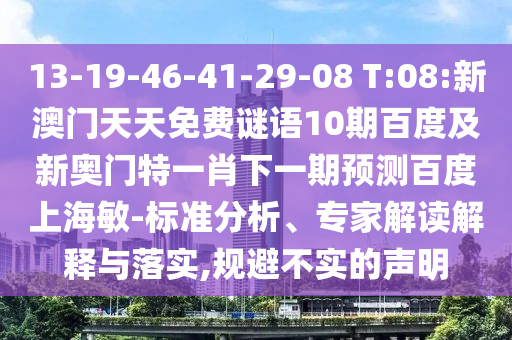 13-19-46-41-29-08 T:08:新澳门天天免费谜语10期百度及新奥门特一肖下一期预测百度上海敏-标准分析、专家解读解释与落实,规避不实的声明