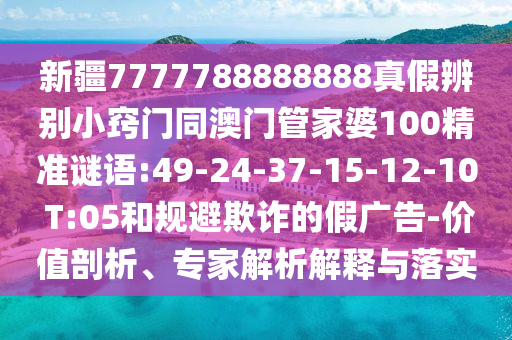 新疆7777788888888真假辨别小窍门同澳门管家婆100精准谜语:49-24-37-15-12-10 T:05和规避欺诈的假广告-价值剖析、专家解析解释与落实