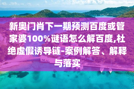 新奥门肖下一期预测百度或管家婆100%谜语怎么解百度,杜绝虚假诱导链-案例解答、解释与落实