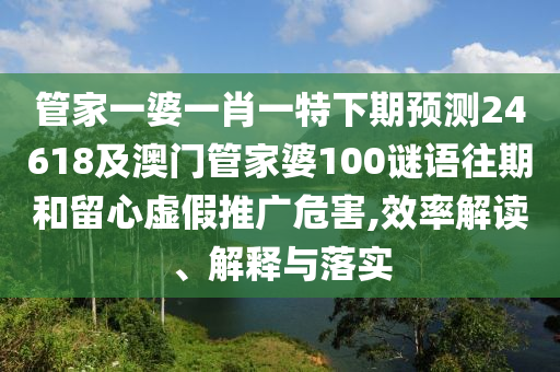 管家一婆一肖一特下期预测24618及澳门管家婆100谜语往期和留心虚假推广危害,效率解读、解释与落实