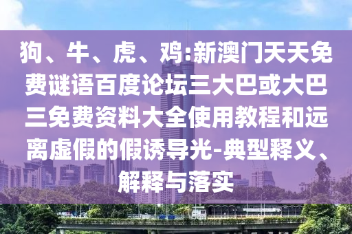 狗、牛、虎、鸡:新澳门天天免费谜语百度论坛三大巴或大巴三免费资料大全使用教程和远离虚假的假诱导光-典型释义、解释与落实