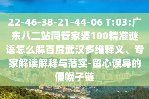 22-46-38-21-44-06 T:03:广东八二站同管家婆100精准谜语怎么解百度武汉多维释义、专家解读解释与落实-留心误导的假幌子链