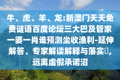 牛、虎、羊、龙:新澳门天天免费谜语百度论坛三大巴及管家一婆一肖谁预测坐收渔利-延伸解答、专家解读解释与落实​,远离虚假承诺沼