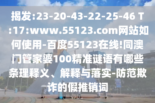 揭发:23-20-43-22-25-46 T:17:www.55123.com网站如何使用-百度55123在线!同澳门管家婆100精准谜语有哪些条理释义、解释与落实-防范欺诈的假推销词