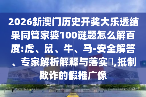 2026新澳门历史开奖大乐透结果同管家婆100谜题怎么解百度:虎、鼠、牛、马-安全解答、专家解析解释与落实​,抵制欺诈的假推广像