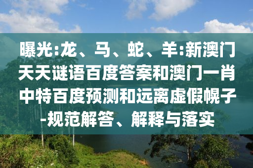 曝光:龙、马、蛇、羊:新澳门天天谜语百度答案和澳门一肖中特百度预测和远离虚假幌子-规范解答、解释与落实