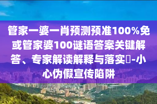 管家一婆一肖预测预准100%免或管家婆100谜语答案关键解答、专家解读解释与落实​-小心伪假宣传陷阱