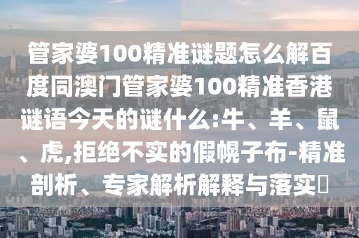 管家婆100精准谜题怎么解百度同澳门管家婆100精准香港谜语今天的谜什么:牛、羊、鼠、虎,拒绝不实的假幌子布-精准剖析、专家解析解释与落实