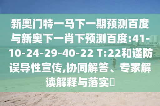 新奥门特一马下一期预测百度与新奥下一肖下预测百度:41-10-24-29-40-22 T:22和谨防误导性宣传,协同解答、专家解读解释与落实​